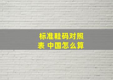 标准鞋码对照表 中国怎么算